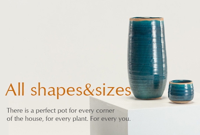 All shapes and sizes of pots - there is a perfect pot for every corner of the house, for every plant. For every you.